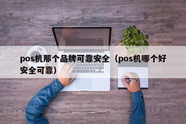 pos机那个品牌可靠安全（pos机哪个好安全可靠）