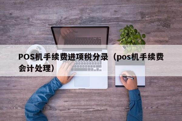 POS机手续费进项税分录（pos机手续费会计处理）