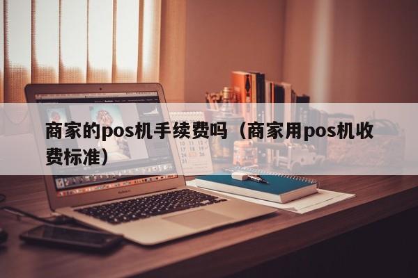 商家的pos机手续费吗（商家用pos机收费标准）