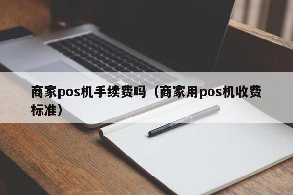 商家pos机手续费吗（商家用pos机收费标准）