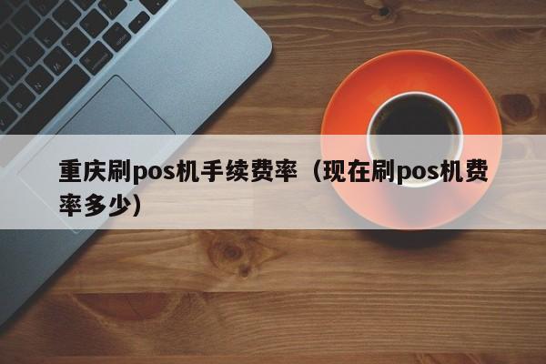重庆刷pos机手续费率（现在刷pos机费率多少）