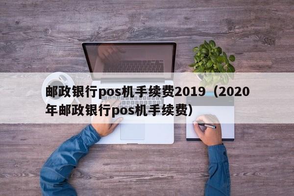 邮政银行pos机手续费2019（2020年邮政银行pos机手续费）