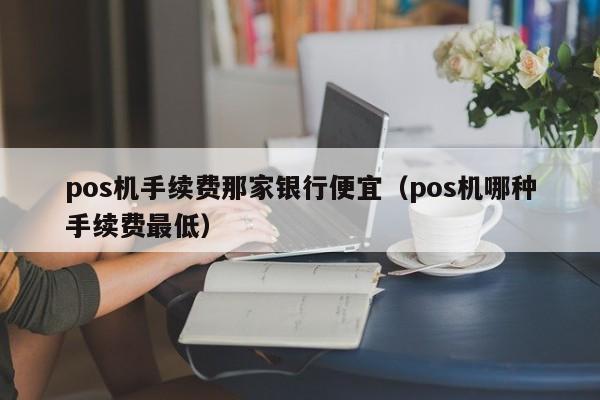 pos机手续费那家银行便宜（pos机哪种手续费最低）