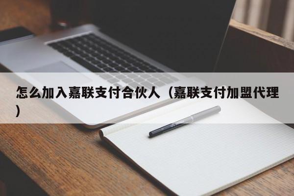 怎么加入嘉联支付合伙人（嘉联支付加盟代理）