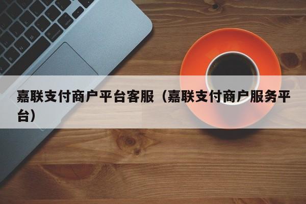 嘉联支付商户平台客服（嘉联支付商户服务平台）