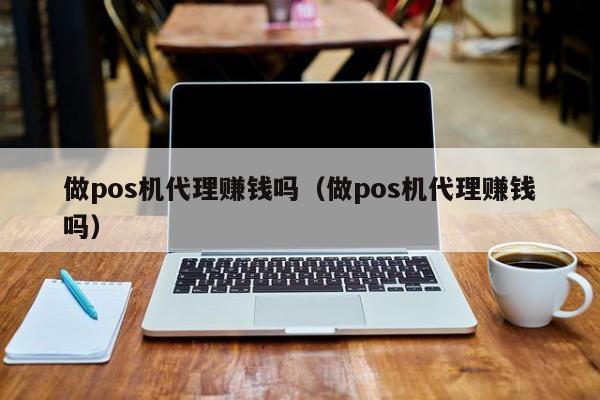 做pos机代理赚钱吗（做pos机代理赚钱吗）