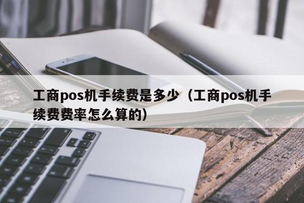 工商pos机手续费是多少（工商pos机手续费费率怎么算的）
