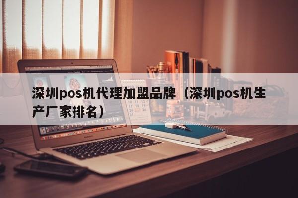 深圳pos机代理加盟品牌（深圳pos机生产厂家排名）