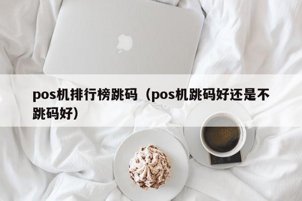 pos机排行榜跳码（pos机跳码好还是不跳码好）