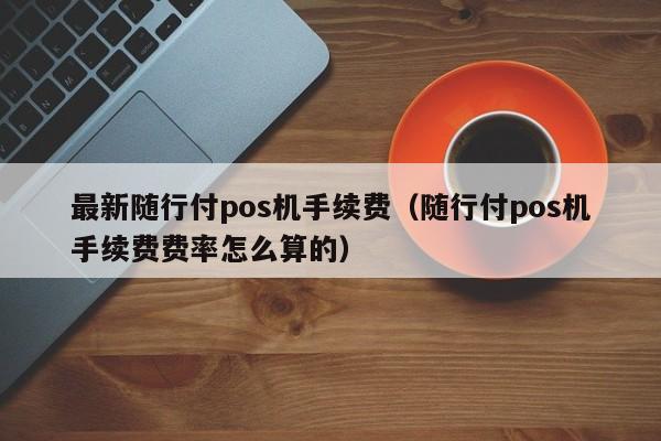 最新随行付pos机手续费（随行付pos机手续费费率怎么算的）