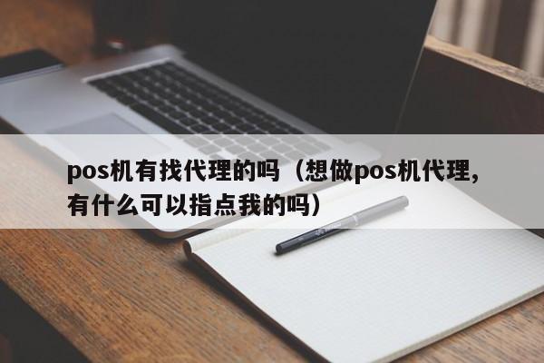pos机有找代理的吗（想做pos机代理,有什么可以指点我的吗）