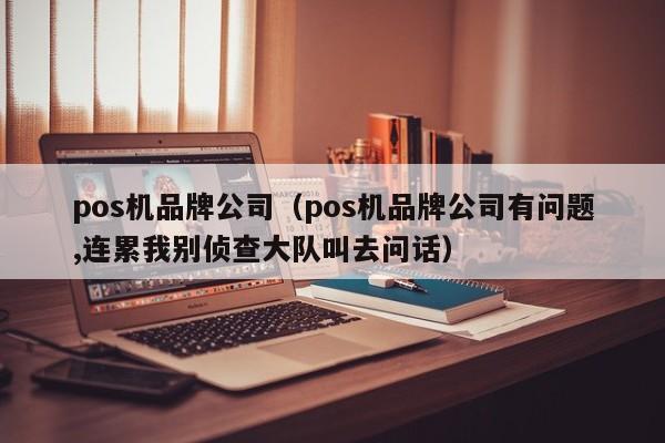 pos机品牌公司（pos机品牌公司有问题,连累我别侦查大队叫去问话）