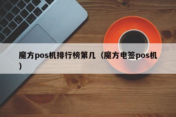魔方pos机排行榜第几（魔方电签pos机）