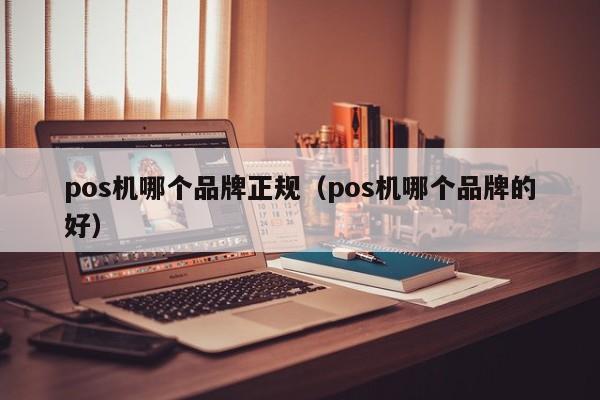pos机哪个品牌正规（pos机哪个品牌的好）