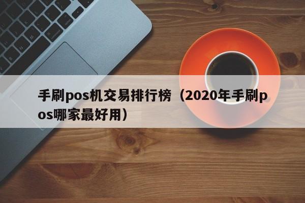 手刷pos机交易排行榜（2020年手刷pos哪家最好用）