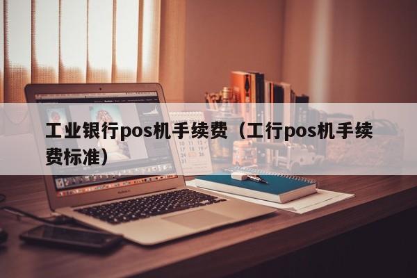 工业银行pos机手续费（工行pos机手续费标准）