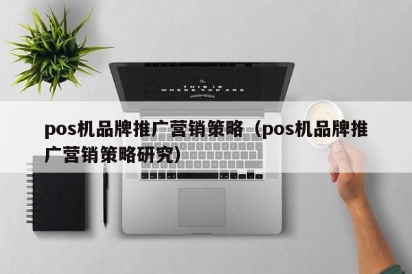 pos机品牌推广营销策略（pos机品牌推广营销策略研究）