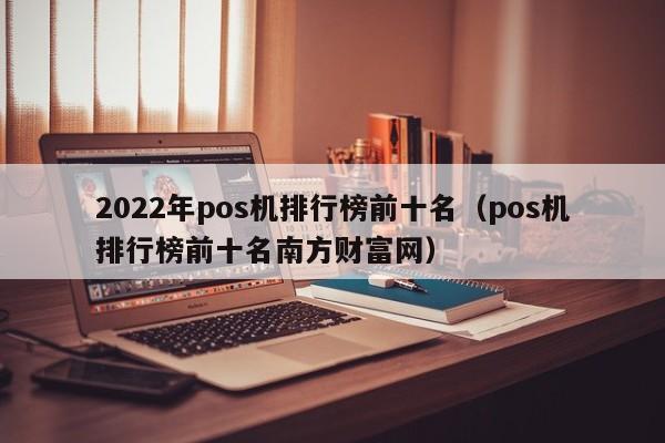 2022年pos机排行榜前十名（pos机排行榜前十名南方财富网）