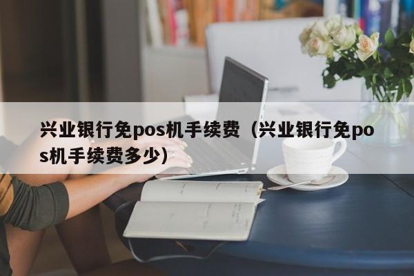 兴业银行免pos机手续费（兴业银行免pos机手续费多少）