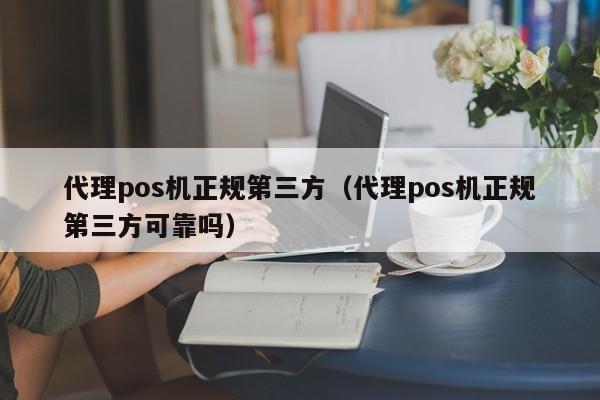代理pos机正规第三方（代理pos机正规第三方可靠吗）