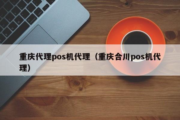 重庆代理pos机代理（重庆合川pos机代理）
