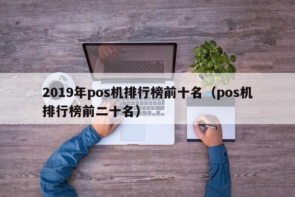2019年pos机排行榜前十名（pos机排行榜前二十名）