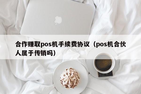 合作赚取pos机手续费协议（pos机合伙人属于传销吗）