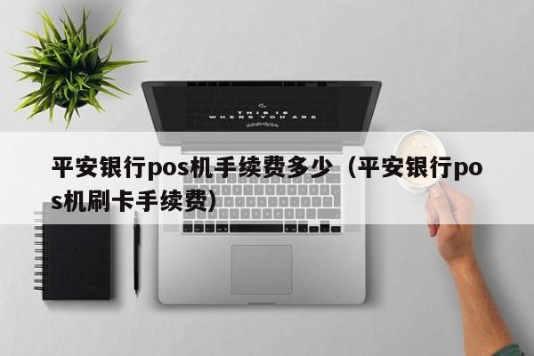 平安银行pos机手续费多少（平安银行pos机刷卡手续费）