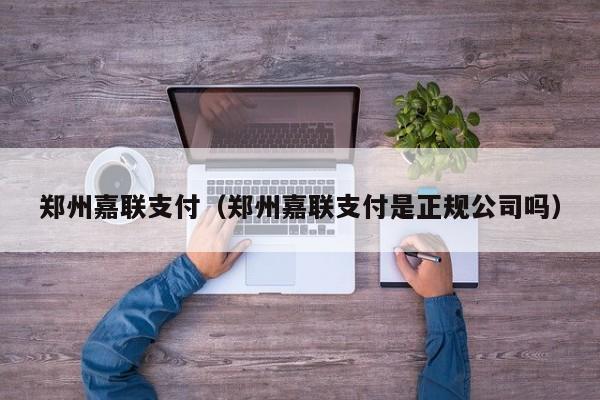 郑州嘉联支付（郑州嘉联支付是正规公司吗）