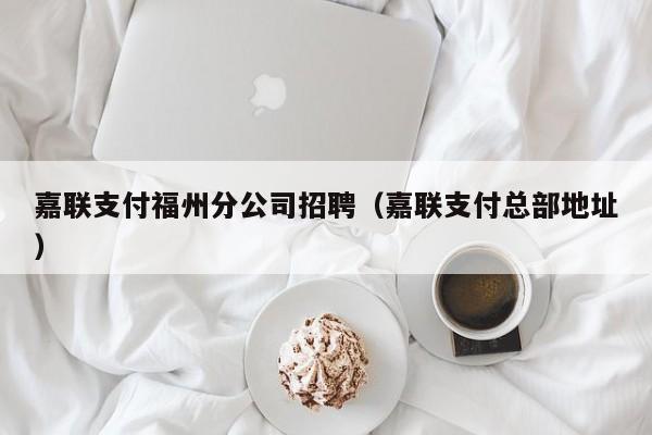 嘉联支付福州分公司招聘（嘉联支付总部地址）