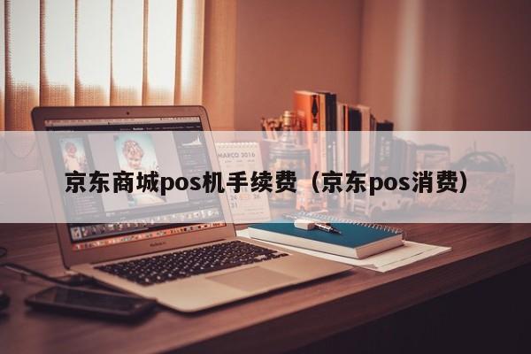京东商城pos机手续费（京东pos消费）