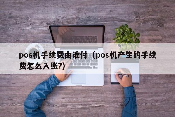 pos机手续费由谁付（pos机产生的手续费怎么入账?）