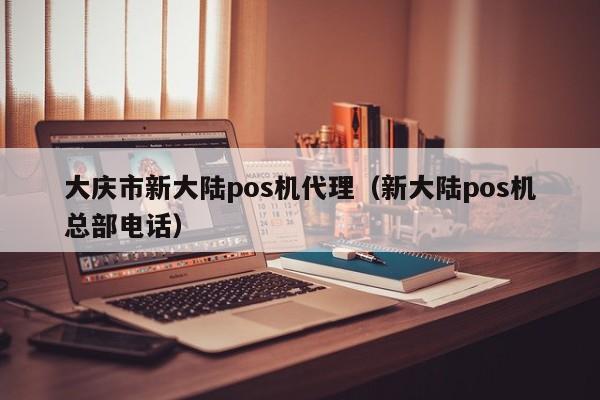 大庆市新大陆pos机代理（新大陆pos机总部电话）