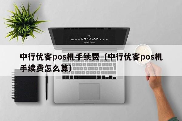 中行优客pos机手续费（中行优客pos机手续费怎么算）