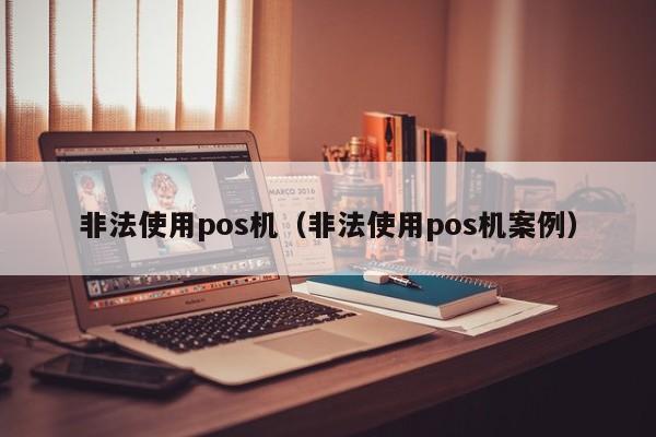 非法使用pos机（非法使用pos机案例）
