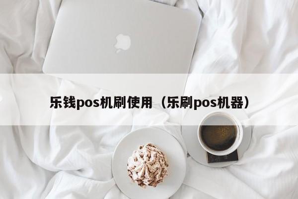 乐钱pos机刷使用（乐刷pos机器）