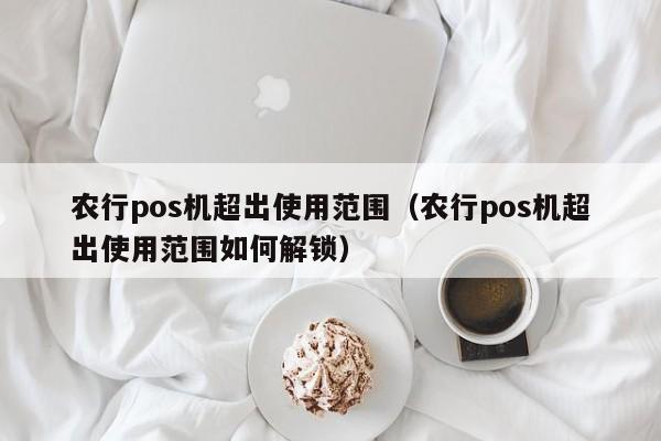 农行pos机超出使用范围（农行pos机超出使用范围如何解锁）