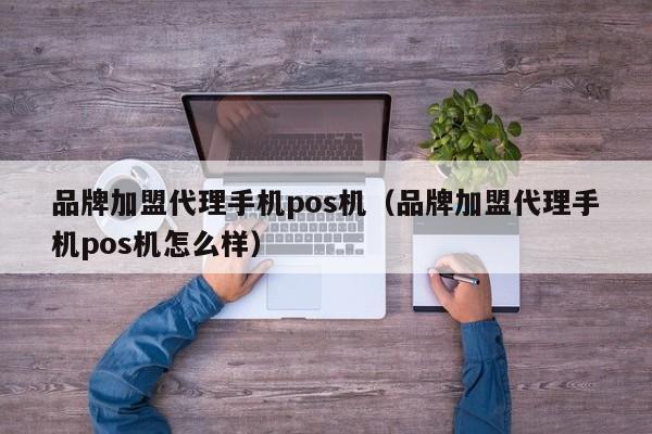 品牌加盟代理手机pos机（品牌加盟代理手机pos机怎么样）