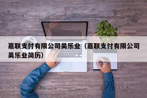 嘉联支付有限公司吴乐业（嘉联支付有限公司吴乐业简历）
