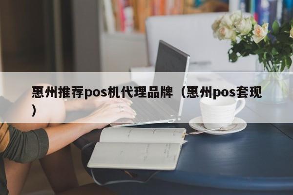 惠州推荐pos机代理品牌（惠州pos套现）