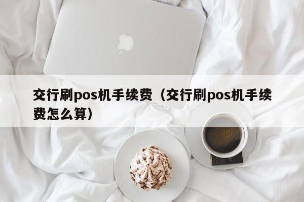 交行刷pos机手续费（交行刷pos机手续费怎么算）