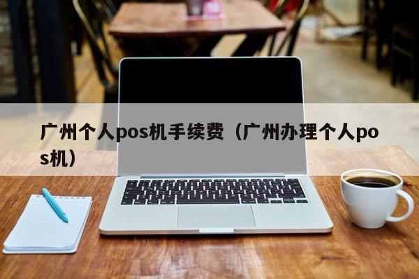 广州个人pos机手续费（广州办理个人pos机）