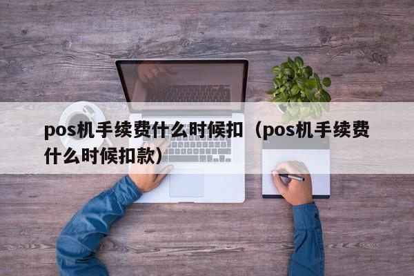 pos机手续费什么时候扣（pos机手续费什么时候扣款）