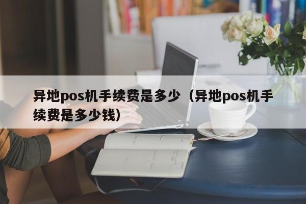 异地pos机手续费是多少（异地pos机手续费是多少钱）