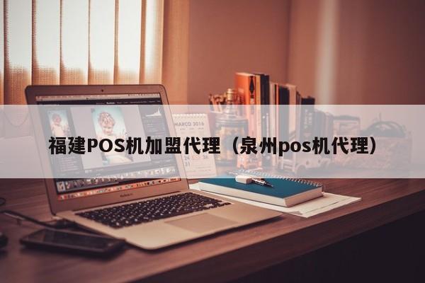 福建POS机加盟代理（泉州pos机代理）