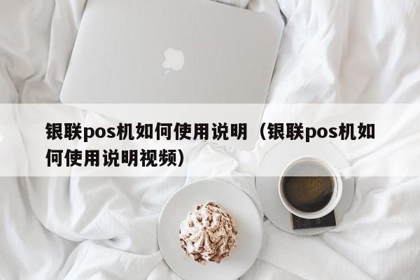 银联pos机如何使用说明（银联pos机如何使用说明视频）