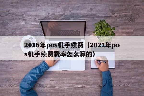 2016年pos机手续费（2021年pos机手续费费率怎么算的）