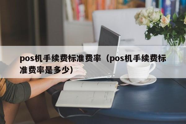 pos机手续费标准费率（pos机手续费标准费率是多少）