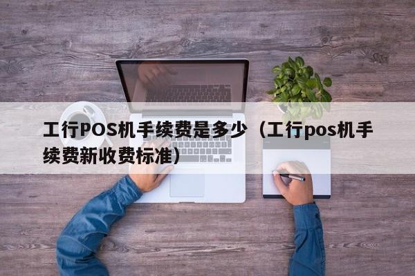 工行POS机手续费是多少（工行pos机手续费新收费标准）