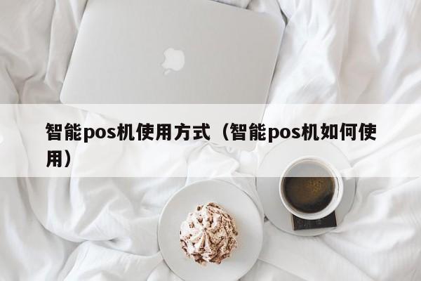 智能pos机使用方式（智能pos机如何使用）